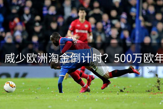 威少欧洲淘金倒计时？500万欧年薪创纪录引豪门争夺